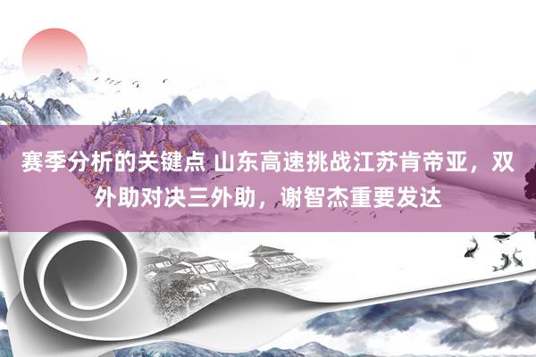 赛季分析的关键点 山东高速挑战江苏肯帝亚，双外助对决三外助，谢智杰重要发达