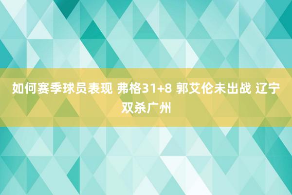 如何赛季球员表现 弗格31+8 郭艾伦未出战 辽宁双杀广州