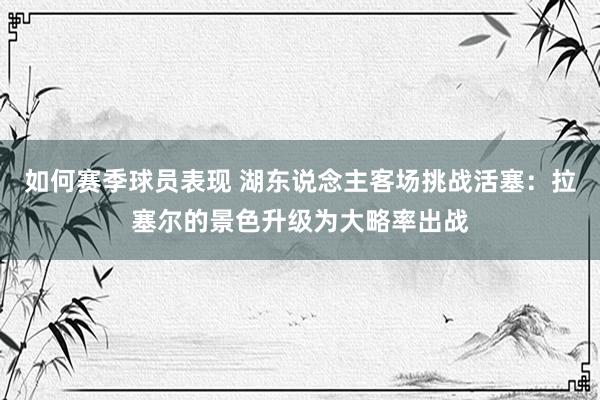 如何赛季球员表现 湖东说念主客场挑战活塞：拉塞尔的景色升级为大略率出战