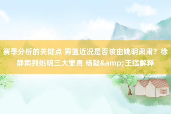 赛季分析的关键点 男篮近况是否该由姚明肃肃？徐静雨列姚明三大罪责 杨毅&王猛解释