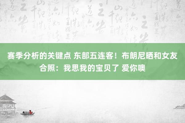 赛季分析的关键点 东部五连客！布朗尼晒和女友合照：我思我的宝贝了 爱你噢