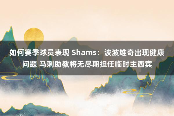 如何赛季球员表现 Shams：波波维奇出现健康问题 马刺助教将无尽期担任临时主西宾