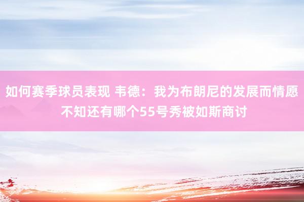 如何赛季球员表现 韦德：我为布朗尼的发展而情愿 不知还有哪个55号秀被如斯商讨