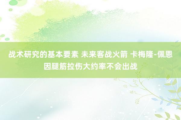 战术研究的基本要素 未来客战火箭 卡梅隆-佩恩因腿筋拉伤大约率不会出战