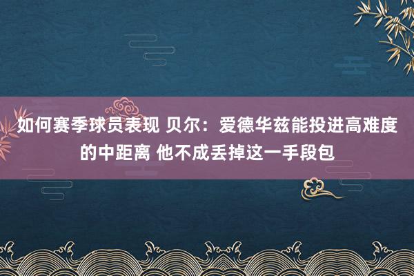 如何赛季球员表现 贝尔：爱德华兹能投进高难度的中距离 他不成丢掉这一手段包