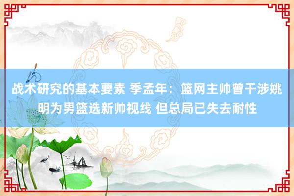 战术研究的基本要素 季孟年：篮网主帅曾干涉姚明为男篮选新帅视线 但总局已失去耐性