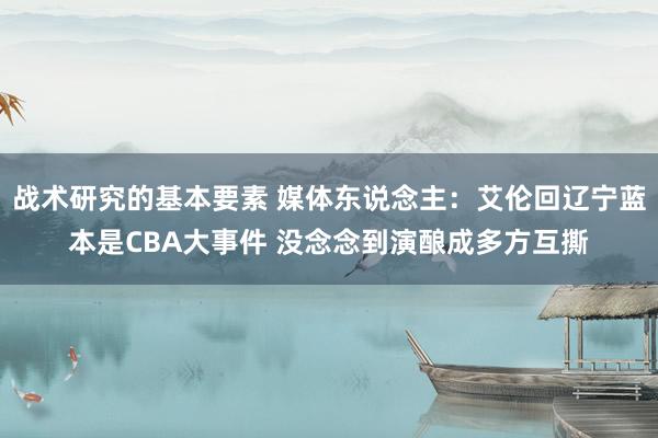 战术研究的基本要素 媒体东说念主：艾伦回辽宁蓝本是CBA大事件 没念念到演酿成多方互撕