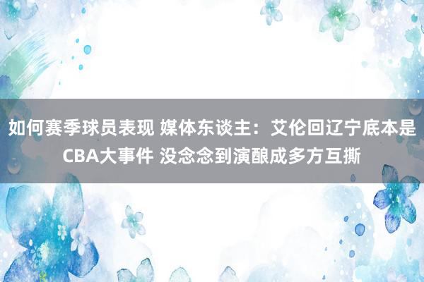 如何赛季球员表现 媒体东谈主：艾伦回辽宁底本是CBA大事件 没念念到演酿成多方互撕