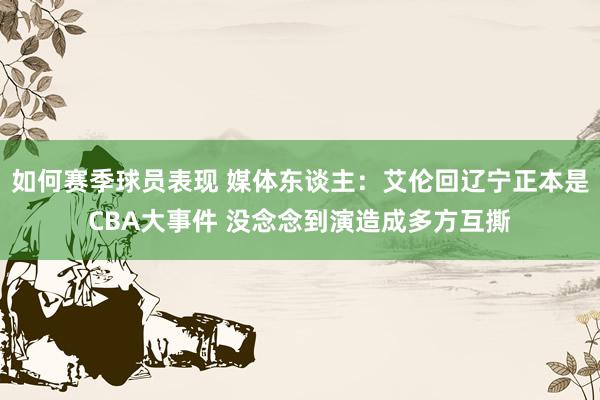 如何赛季球员表现 媒体东谈主：艾伦回辽宁正本是CBA大事件 没念念到演造成多方互撕