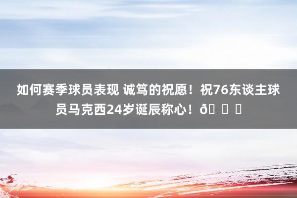 如何赛季球员表现 诚笃的祝愿！祝76东谈主球员马克西24岁诞辰称心！🎂