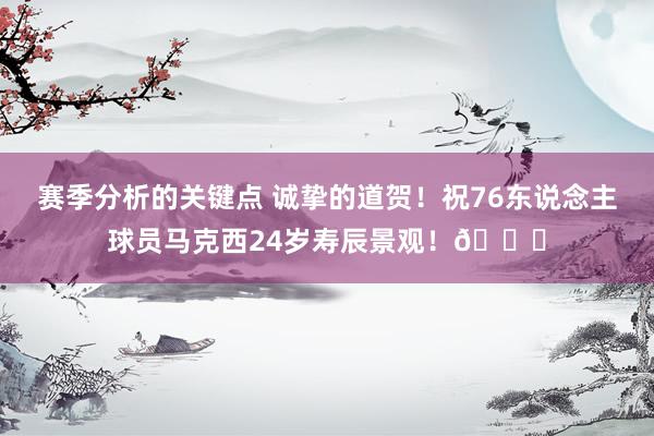 赛季分析的关键点 诚挚的道贺！祝76东说念主球员马克西24岁寿辰景观！🎂