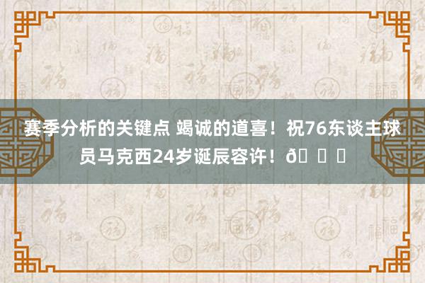 赛季分析的关键点 竭诚的道喜！祝76东谈主球员马克西24岁诞辰容许！🎂