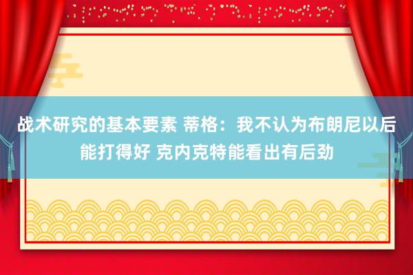 战术研究的基本要素 蒂格：我不认为布朗尼以后能打得好 克内克特能看出有后劲