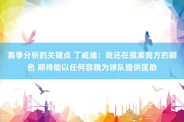 赛季分析的关键点 丁威迪：我还在摸索我方的脚色 期待能以任何容貌为球队提供匡助