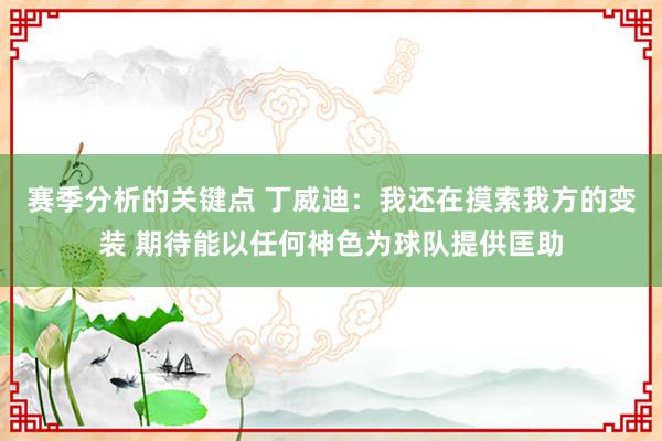 赛季分析的关键点 丁威迪：我还在摸索我方的变装 期待能以任何神色为球队提供匡助