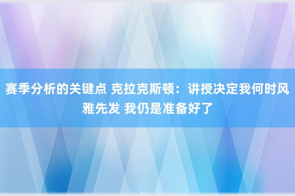 赛季分析的关键点 克拉克斯顿：讲授决定我何时风雅先发 我仍是准备好了