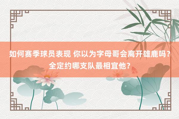 如何赛季球员表现 你以为字母哥会离开雄鹿吗？全定约哪支队最相宜他？