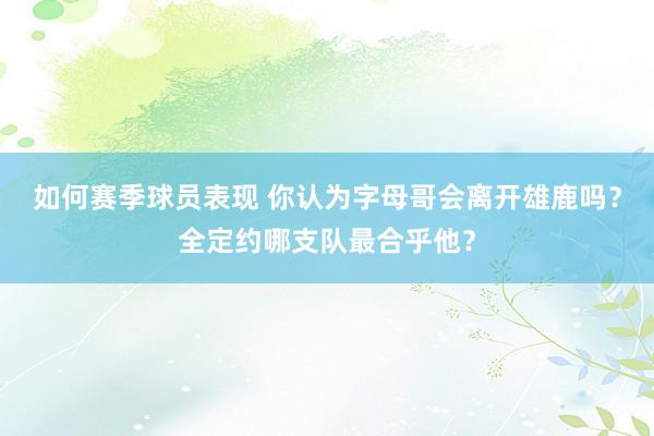 如何赛季球员表现 你认为字母哥会离开雄鹿吗？全定约哪支队最合乎他？