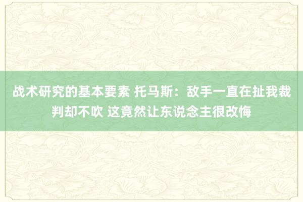 战术研究的基本要素 托马斯：敌手一直在扯我裁判却不吹 这竟然让东说念主很改悔