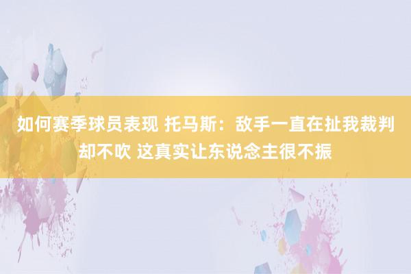 如何赛季球员表现 托马斯：敌手一直在扯我裁判却不吹 这真实让东说念主很不振