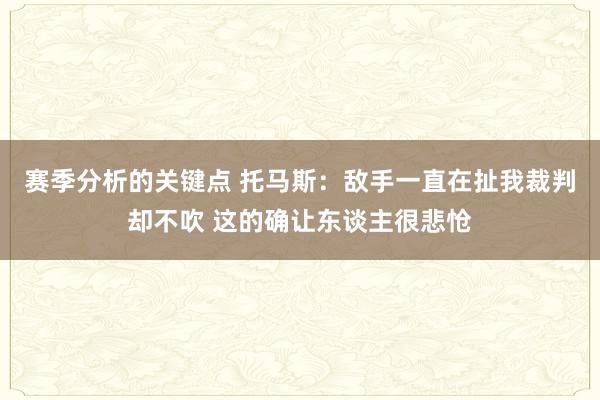 赛季分析的关键点 托马斯：敌手一直在扯我裁判却不吹 这的确让东谈主很悲怆