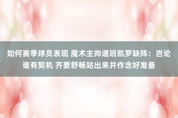 如何赛季球员表现 魔术主帅道班凯罗缺阵：岂论谁有契机 齐要舒畅站出来并作念好准备