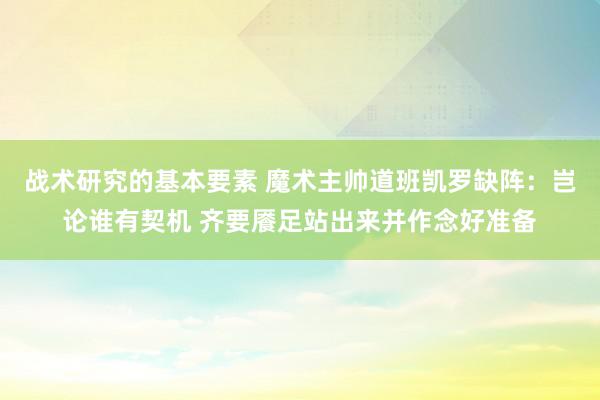 战术研究的基本要素 魔术主帅道班凯罗缺阵：岂论谁有契机 齐要餍足站出来并作念好准备