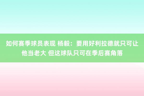 如何赛季球员表现 杨毅：要用好利拉德就只可让他当老大 但这球队只可在季后赛角落