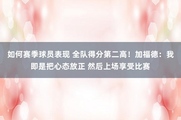 如何赛季球员表现 全队得分第二高！加福德：我即是把心态放正 然后上场享受比赛