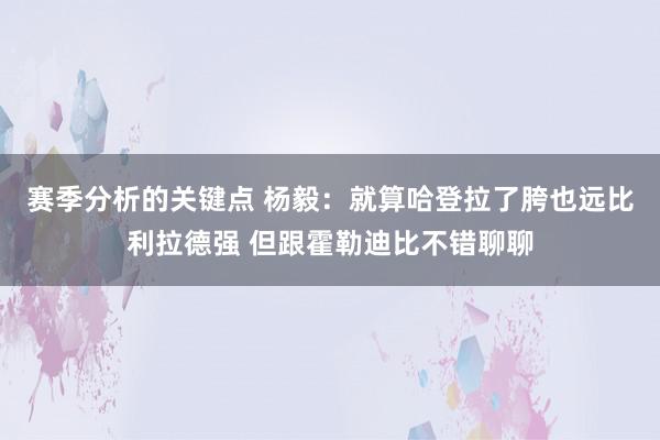 赛季分析的关键点 杨毅：就算哈登拉了胯也远比利拉德强 但跟霍勒迪比不错聊聊