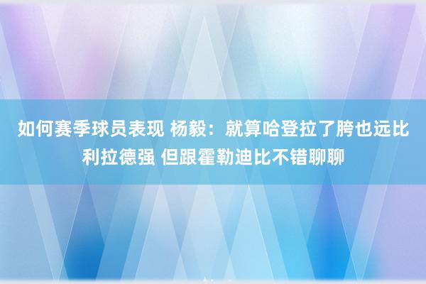 如何赛季球员表现 杨毅：就算哈登拉了胯也远比利拉德强 但跟霍勒迪比不错聊聊