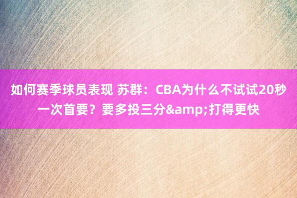 如何赛季球员表现 苏群：CBA为什么不试试20秒一次首要？要多投三分&打得更快