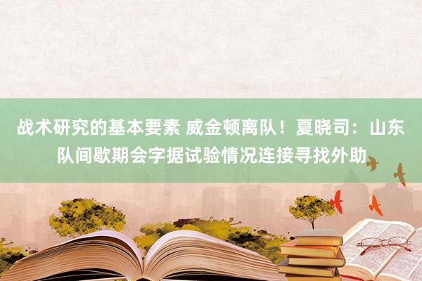 战术研究的基本要素 威金顿离队！夏晓司：山东队间歇期会字据试验情况连接寻找外助