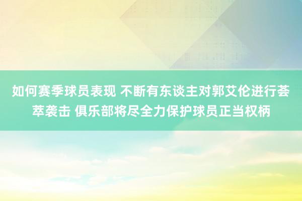 如何赛季球员表现 不断有东谈主对郭艾伦进行荟萃袭击 俱乐部将尽全力保护球员正当权柄