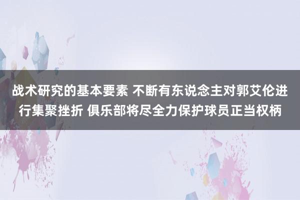 战术研究的基本要素 不断有东说念主对郭艾伦进行集聚挫折 俱乐部将尽全力保护球员正当权柄