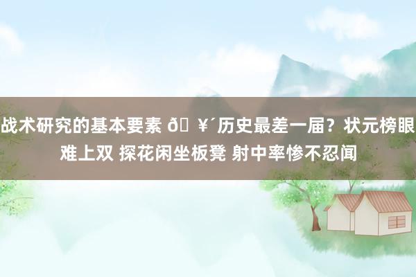 战术研究的基本要素 🥴历史最差一届？状元榜眼难上双 探花闲坐板凳 射中率惨不忍闻