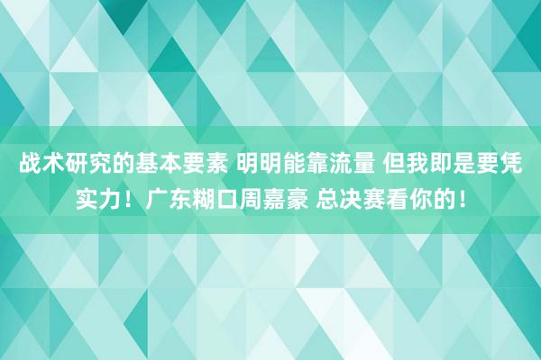 战术研究的基本要素 明明能靠流量 但我即是要凭实力！广东糊口周嘉豪 总决赛看你的！