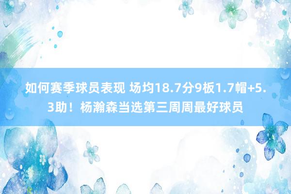 如何赛季球员表现 场均18.7分9板1.7帽+5.3助！杨瀚森当选第三周周最好球员