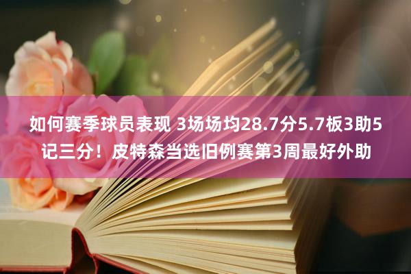 如何赛季球员表现 3场场均28.7分5.7板3助5记三分！皮特森当选旧例赛第3周最好外助