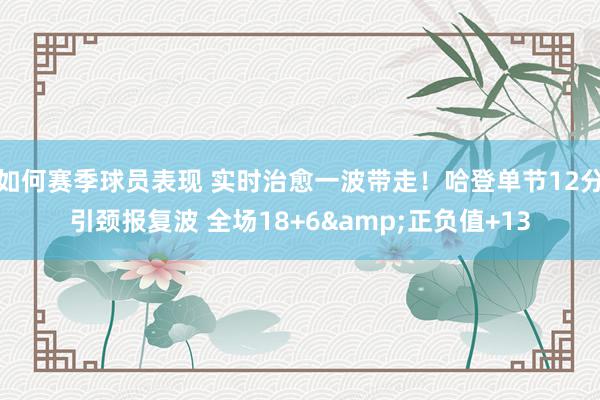 如何赛季球员表现 实时治愈一波带走！哈登单节12分引颈报复波 全场18+6&正负值+13