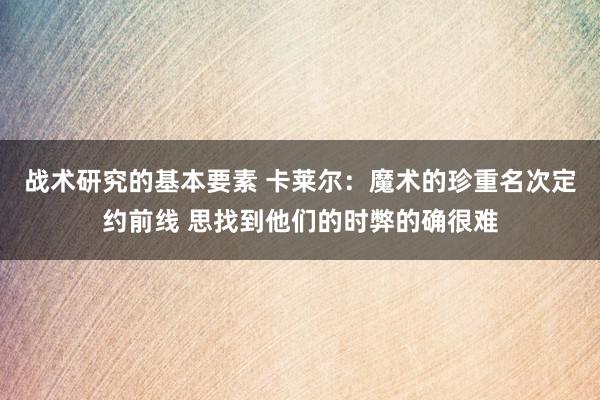 战术研究的基本要素 卡莱尔：魔术的珍重名次定约前线 思找到他们的时弊的确很难