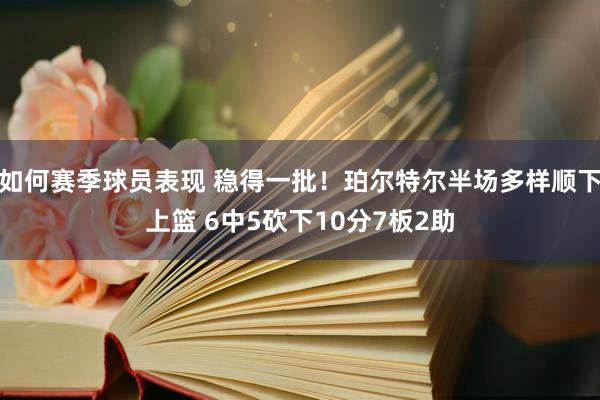 如何赛季球员表现 稳得一批！珀尔特尔半场多样顺下上篮 6中5砍下10分7板2助