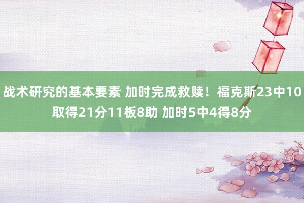 战术研究的基本要素 加时完成救赎！福克斯23中10取得21分11板8助 加时5中4得8分