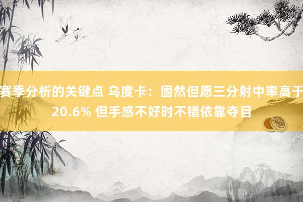 赛季分析的关键点 乌度卡：固然但愿三分射中率高于20.6% 但手感不好时不错依靠夺目