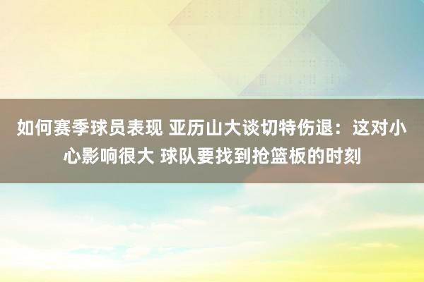 如何赛季球员表现 亚历山大谈切特伤退：这对小心影响很大 球队要找到抢篮板的时刻