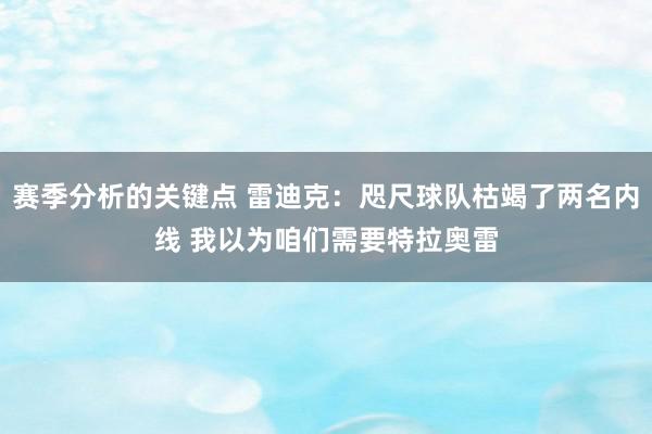 赛季分析的关键点 雷迪克：咫尺球队枯竭了两名内线 我以为咱们需要特拉奥雷