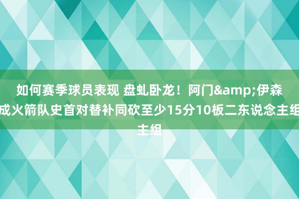 如何赛季球员表现 盘虬卧龙！阿门&伊森成火箭队史首对替补同砍至少15分10板二东说念主组