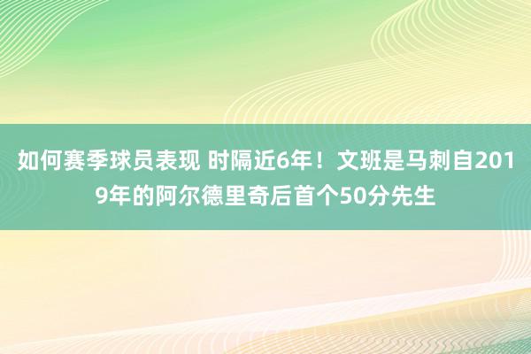 如何赛季球员表现 时隔近6年！文班是马刺自2019年的阿尔德里奇后首个50分先生