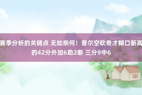 赛季分析的关键点 无如奈何！普尔空砍奇才糊口新高的42分外加6助2断 三分9中6