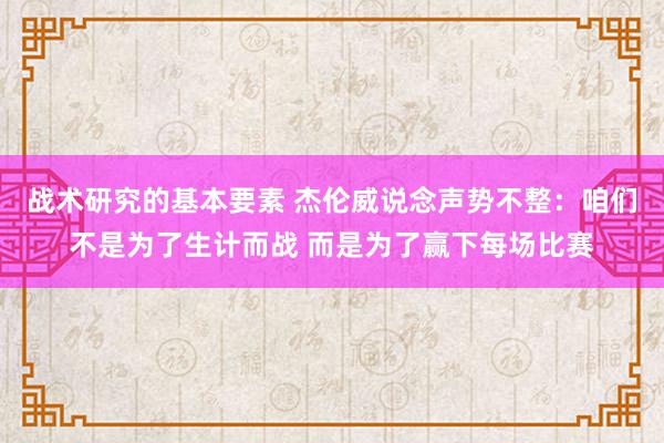 战术研究的基本要素 杰伦威说念声势不整：咱们不是为了生计而战 而是为了赢下每场比赛